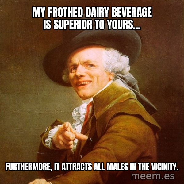Joseph Ducreux meme: My frothed dairy beverage is superior to yours... / Furthermore, it attracts all males in the vicinity.