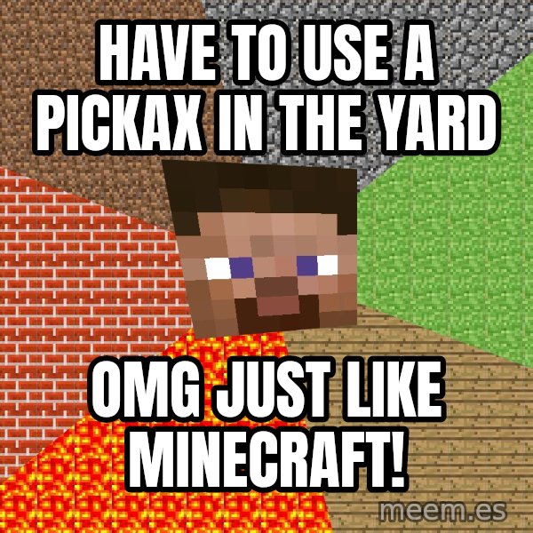 Minecraft Guy meme: Have to use a pickax in the yard / omg just like minecraft!