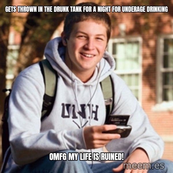 College Freshman meme: gets thrown in the drunk tank for a night for underage drinking / omfg my life is ruined!