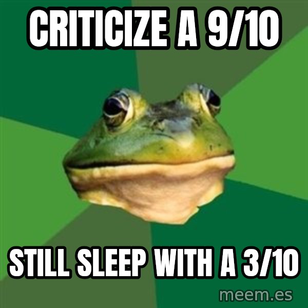 Foul Bachelor Frog meme: criticize a 9/10 / still sleep with a 3/10