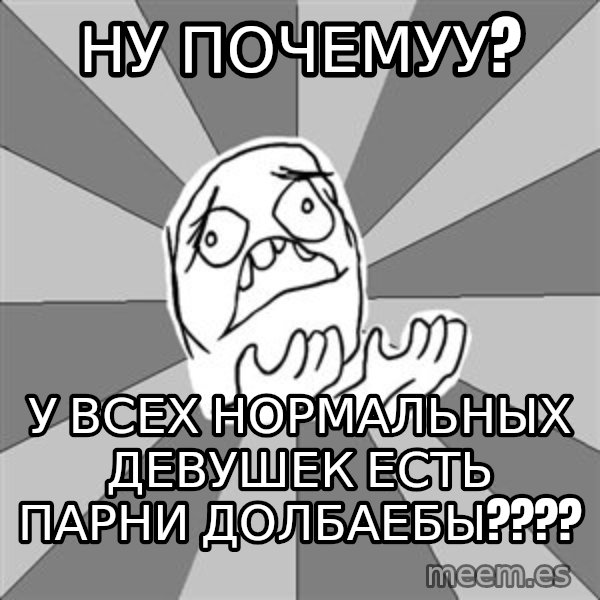 Whyyy??? meme: ну почемуу? / у всех нормальных девушек есть парни долбаебы????