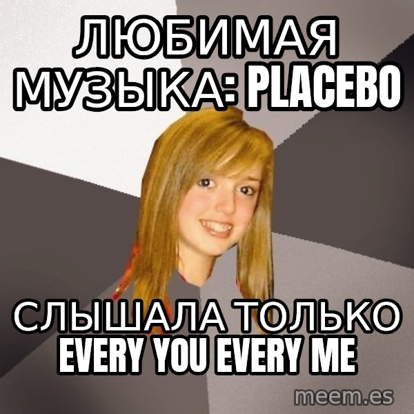 Musically Oblivious 8th Grader meme: любимая музыка: placebo / слышала только every you every me