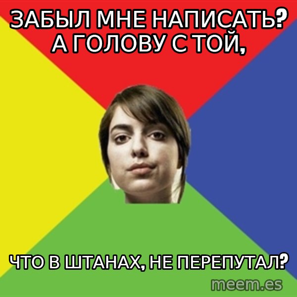 Non Jealous Girl meme: забыл мне написать? а голову с той, / что в штанах, не перепутал?