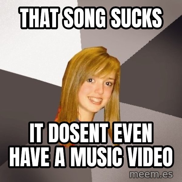 Musically Oblivious 8th Grader meme: that song sucks / it dosent even have a music video