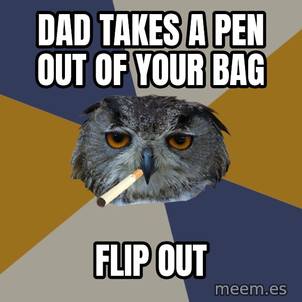 Art Student Owl meme: Dad takes a pen out of your bag / flip out