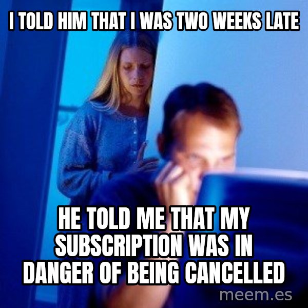 Internet Husband meme: I told him that I was two weeks late / He told me that my subscription was in danger of being cancelled