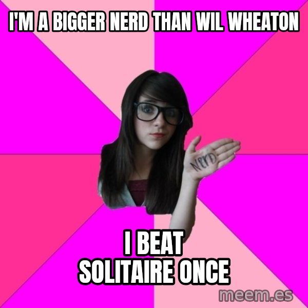 Idiot Nerd Girl meme: I'm a bigger nerd than wil wheaton / i beat solitaire once