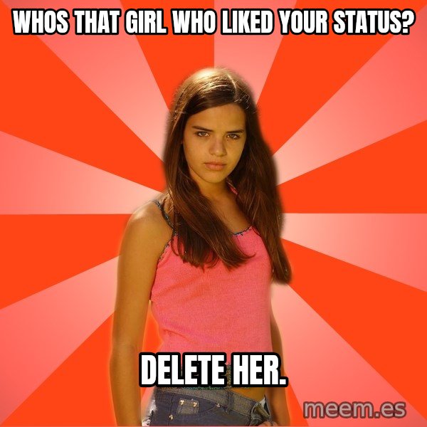 Jealous Girl meme: Whos that girl who liked your status? / delete her.