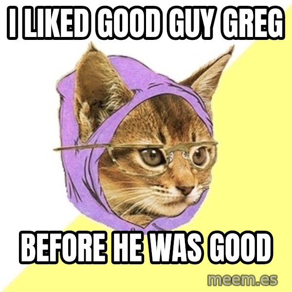 Hipster Kitty meme: I LIKED GOOD GUY GREG / BEFORE HE WAS GOOD