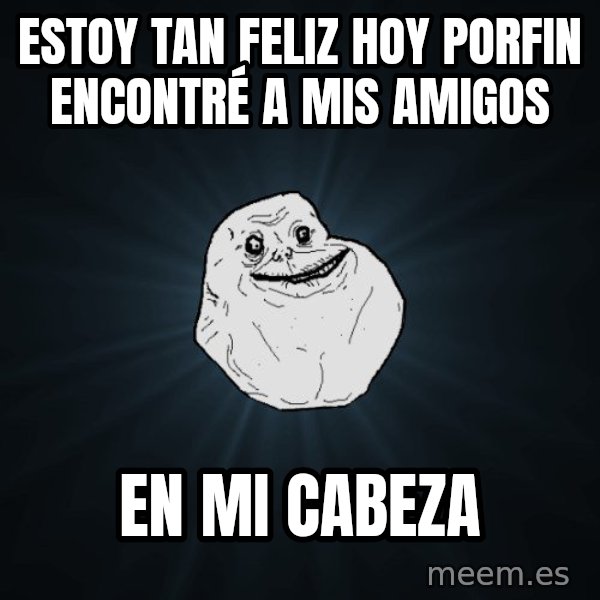 Forever Alone meme: estoy tan feliz hoy porfin encontré a mis amigos / en mi cabeza