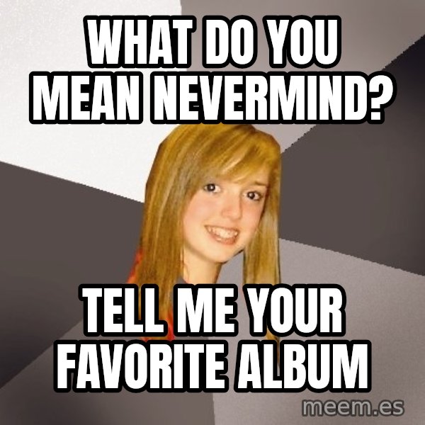 Musically Oblivious 8th Grader meme: what do you mean nevermind? / tell me your favorite album
