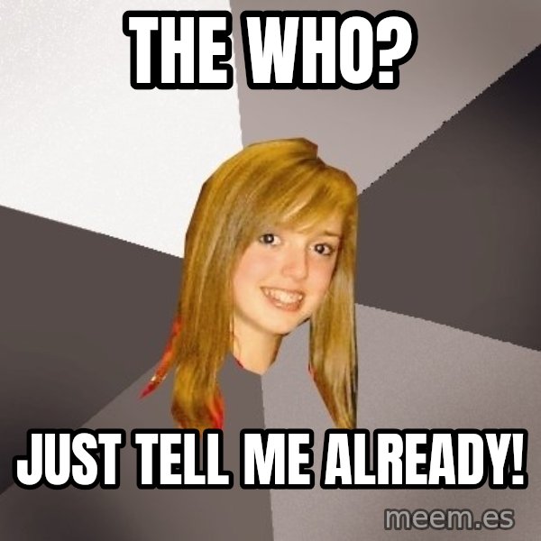 Musically Oblivious 8th Grader meme: the who? / just tell me already!