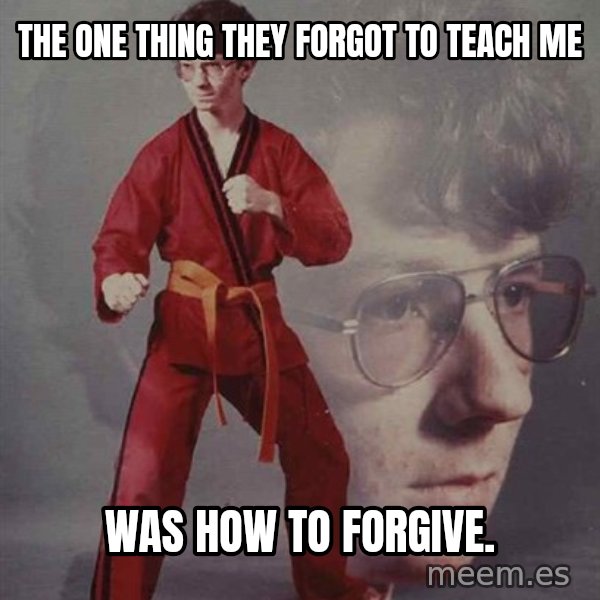 PTSD Karate Kyle meme: The one thing they forgot to teach me / Was how to forgive.