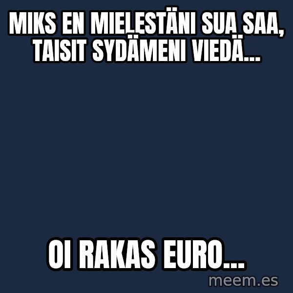 Katainen Perkele meme: miks en mielestäni sua saa, taisit sydämeni viedä... / oi  rakas  euro...