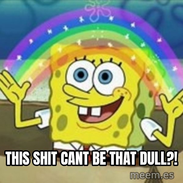 Spongebob meme: this shit CANT BE THAT DULL?!