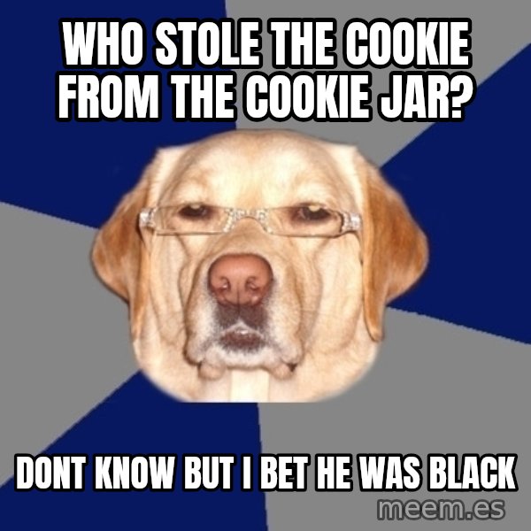 Racist Dog meme: WHO STOLE THE COOKIE FROM THE COOKIE JAR? / Dont know but I bet he was black