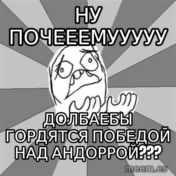 Whyyy??? meme: ну почееемууууу / долбаебы гордятся победой над андоррой???