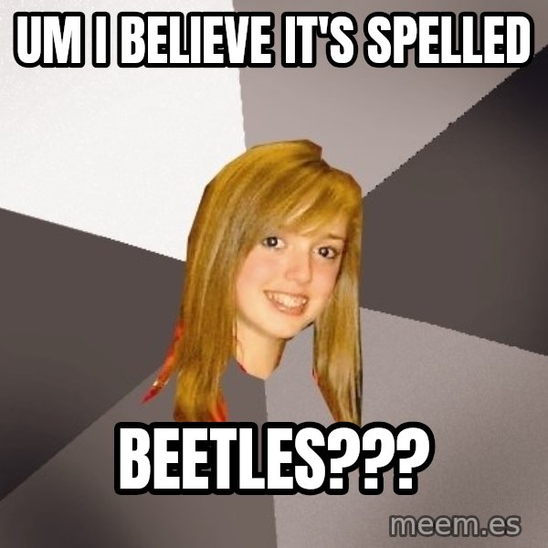 Musically Oblivious 8th Grader meme: um i believe it's spelled / beetles???