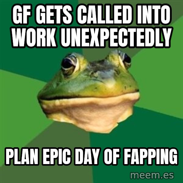 Foul Bachelor Frog meme: gf gets called into work UNEXPECTEDLY / plan epic day of fapping
