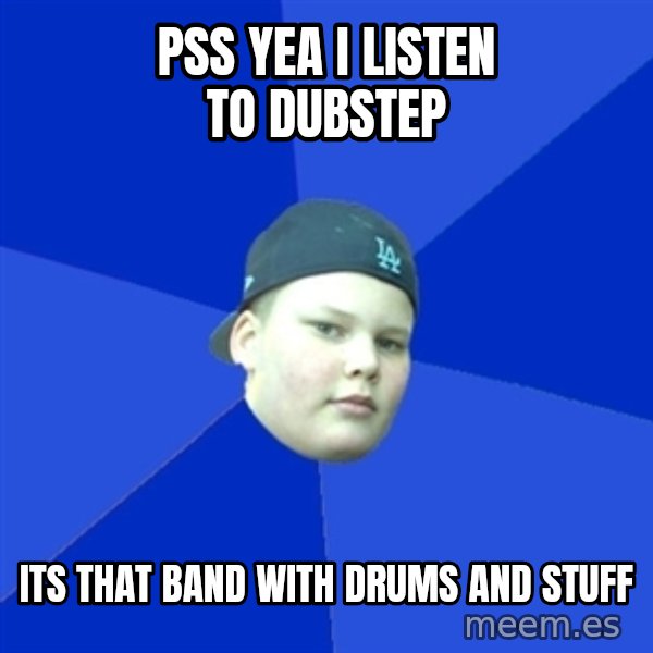 Jonnen Neuvo meme: PSS YEA I LISTEN TO DUBSTEP / ITS THAT BAND WITH DRUMS AND STUFF