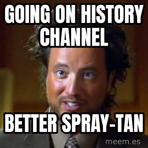 Ancient Aliens meme: GOING ON HISTORY CHANNEL / BETTER SPRAY-TAN
