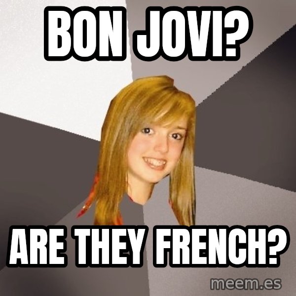 Musically Oblivious 8th Grader meme: Bon Jovi? / Are they french?