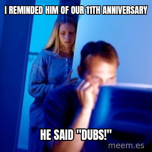 Internet Husband meme: i reminded him of our 11th anniversary / he said "dubs!"