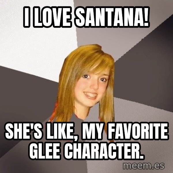Musically Oblivious 8th Grader meme: i love santana! / She's like, my favorite glee character.