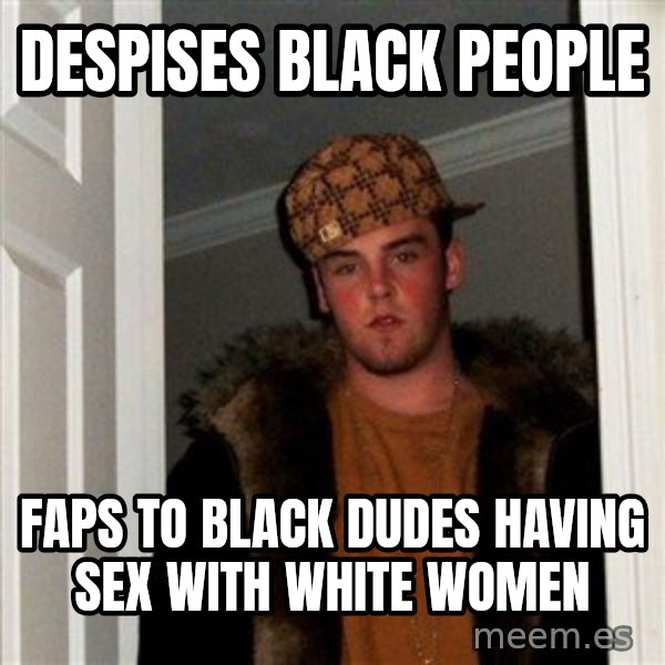 Scumbag Steve meme: Despises black people / faps to black dudes having sex with white women