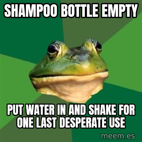 Foul Bachelor Frog meme: shampoo bottle empty / put water in and shake for one last desperate use