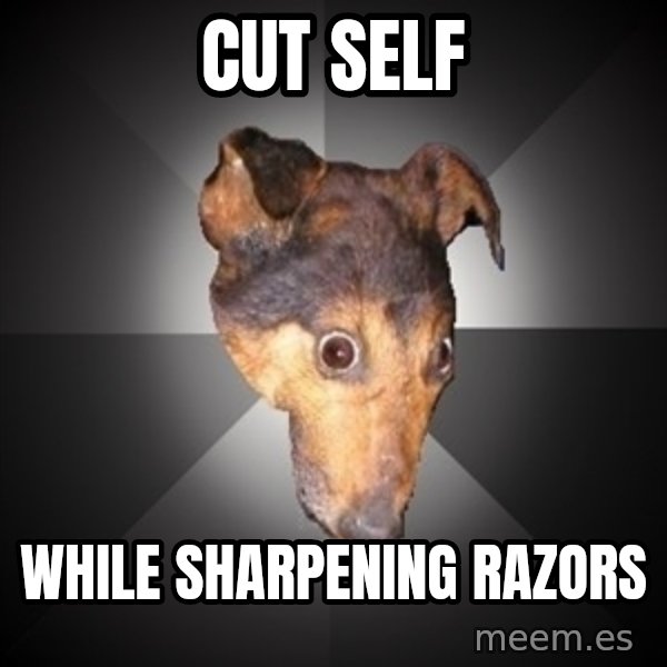 Depression Dog meme: cut self / while sharpening razors