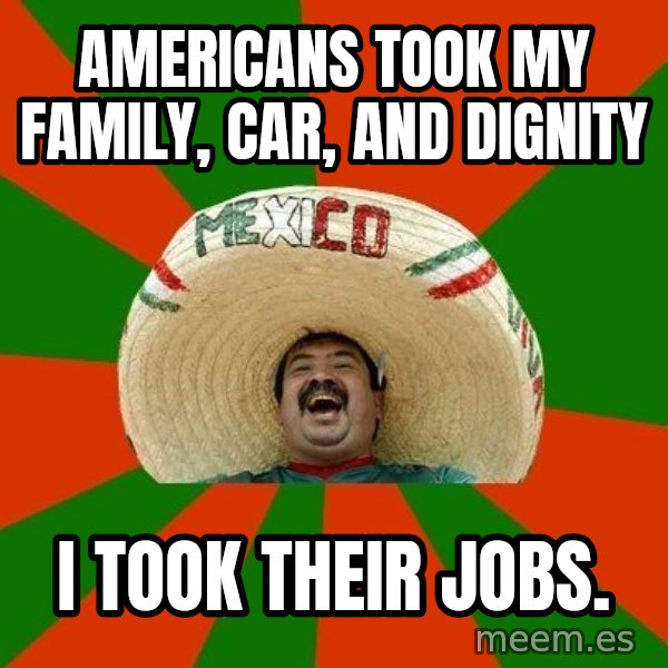 Successful Mexican meme: americans took my family, car, and dignity / i took their jobs.