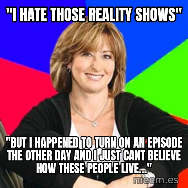Sheltering Suburban Mom meme: "I hate those reality shows" / "but i happened to turn on an episode the other day and i just cant believe how these people live..."