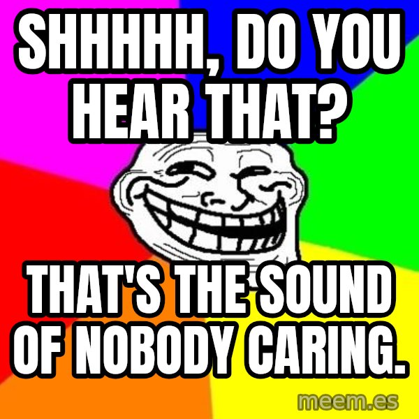 Trollface meme: Shhhhh, do you hear that? / That's the sound of nobody caring.