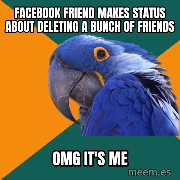 Paranoid Parrot meme: Facebook friend makes status about deleting a bunch of friends / OMG it's me