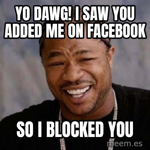 Yo Dawg meme: yo dawg! I saw you added me on facebook / so i blocked you