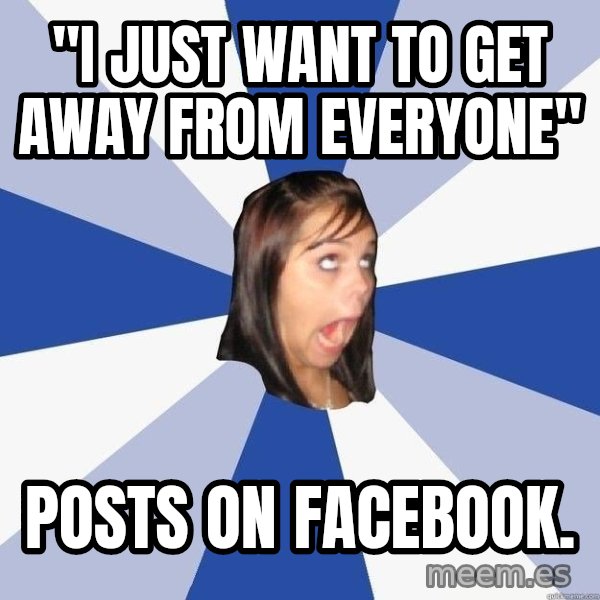 Annoying Facebook Girl meme: "I JUST WANT TO GET AWAY FROM EVERYONE" / POSTS ON FACEBOOK.