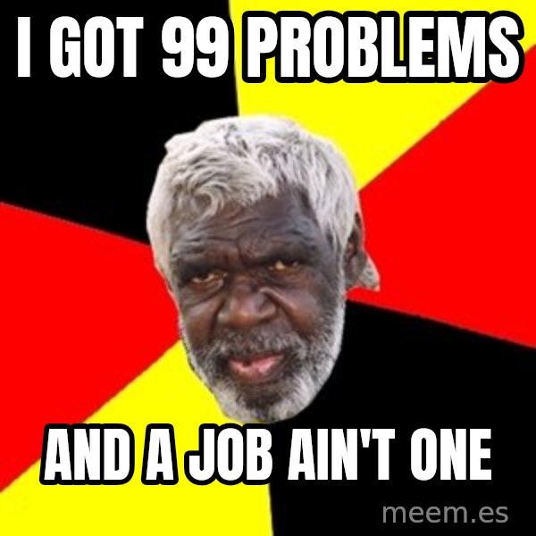 Aboriginal meme: I got 99 problems / And a job ain't one