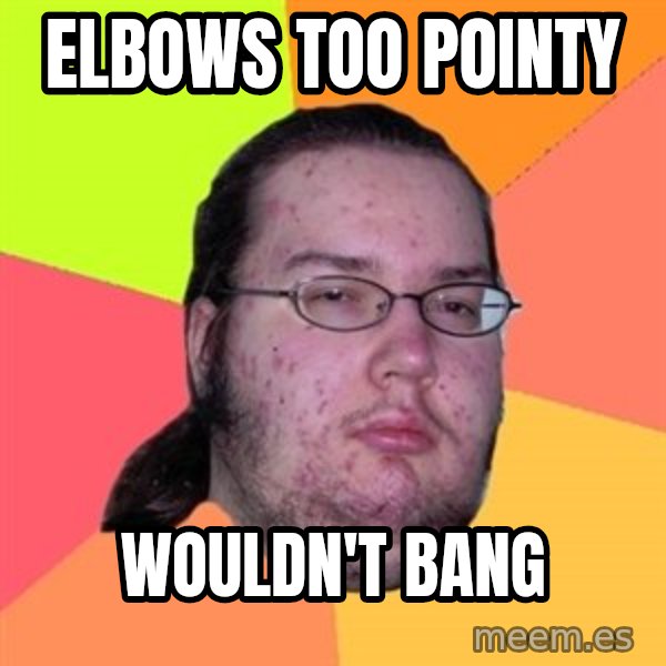 Butthurt Dweller meme: Elbows too pointy / Wouldn't Bang