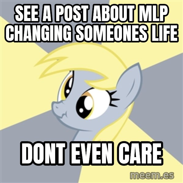 Badvice Derpy meme: see a post about mlp changing someones life / dont even care