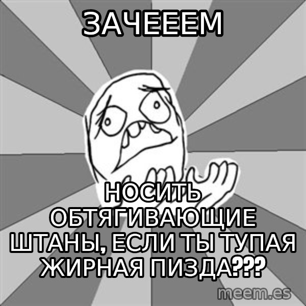 Whyyy??? meme: зачееем / носить обтягивающие штаны, если ты тупая Жирная пизда???