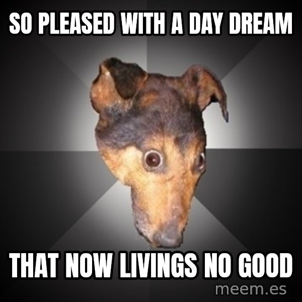 Depression Dog meme: So pleased with a day dream / that now livings no good