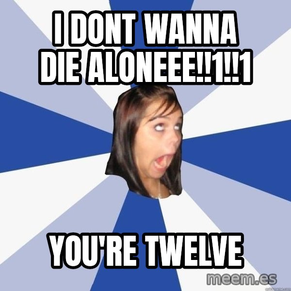 Annoying Facebook Girl meme: I DONT WANNA DIE ALONEEE!!1!!1 / YOU'RE TWELVE