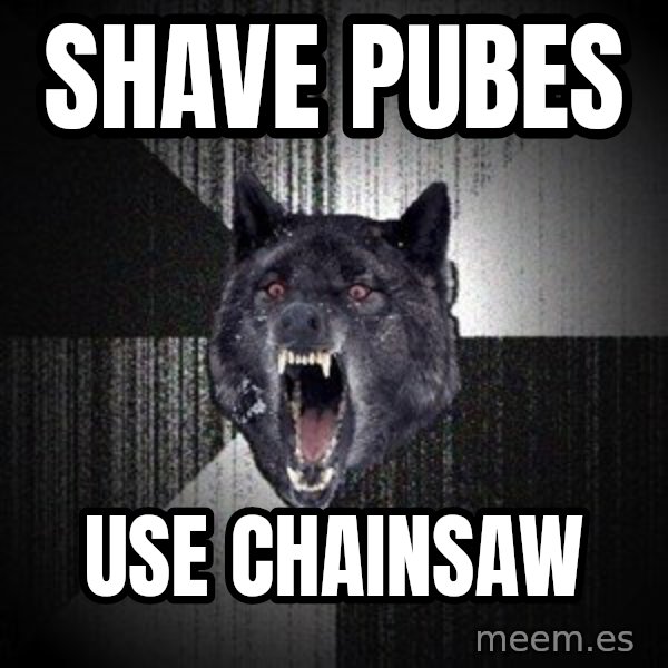 Insanity Wolf meme: Shave pubes / Use chainsaw