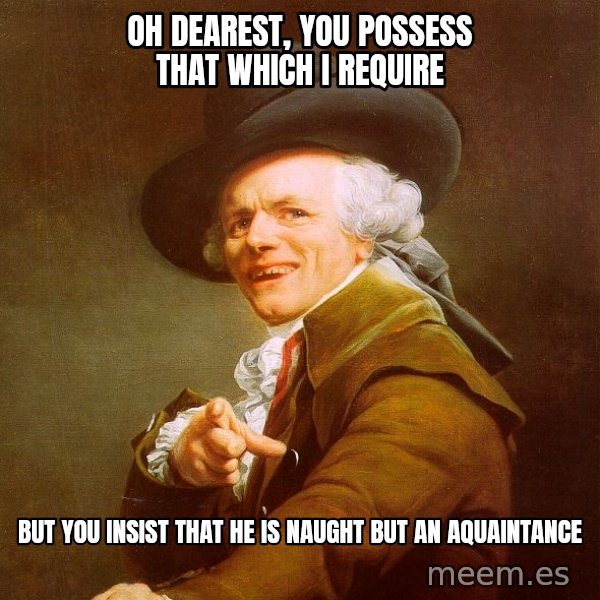 Joseph Ducreux meme: oh dearest, you possess that which i require / But you insist that he is naught but an aquaintance