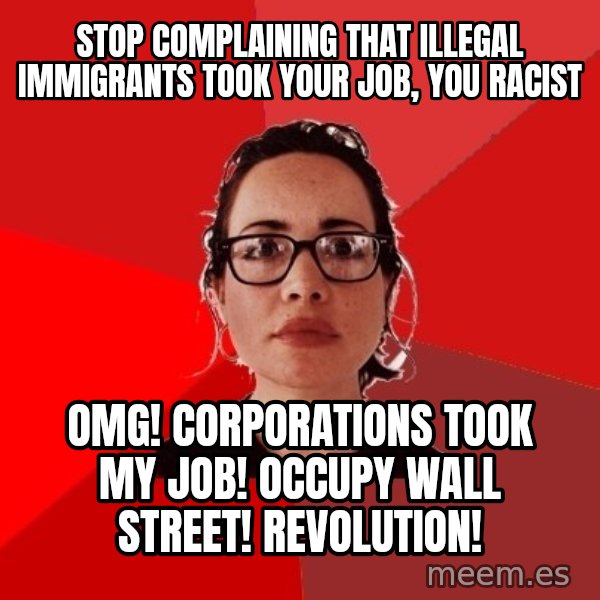Liberal Douche Garofalo meme: Stop complaining that illegal immigrants took your job, you racist / OMG! Corporations took my job! Occupy wall street! Revolution!