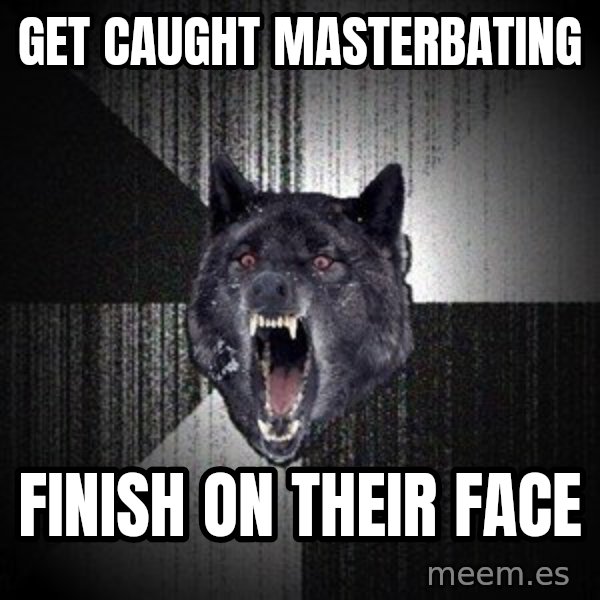 Insanity Wolf meme: Get caught masterbating / finish on their face