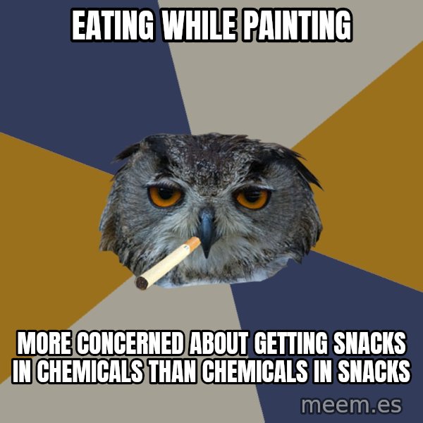 Art Student Owl meme: Eating while painting / More concerned about getting snacks in chemicals than chemicals in snacks