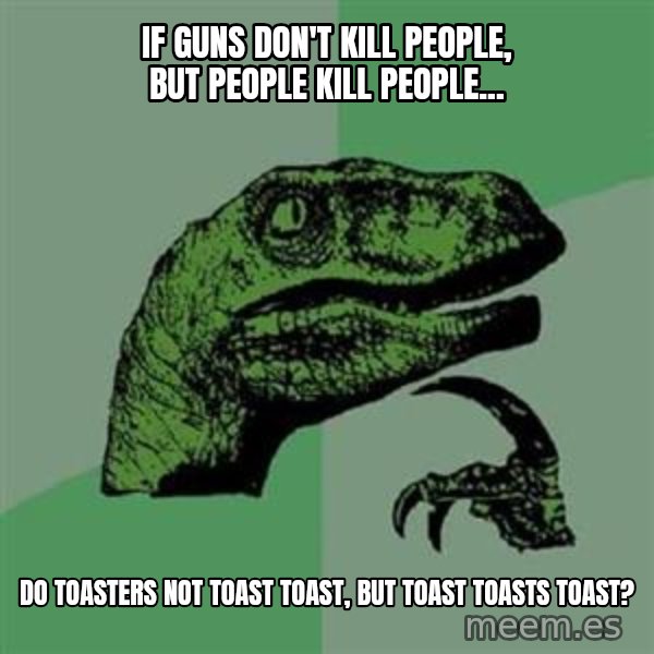 Philosoraptor meme: if guns don't kill people, but people kill people... / do toasters NOT toast toast, but toast toasts toast?