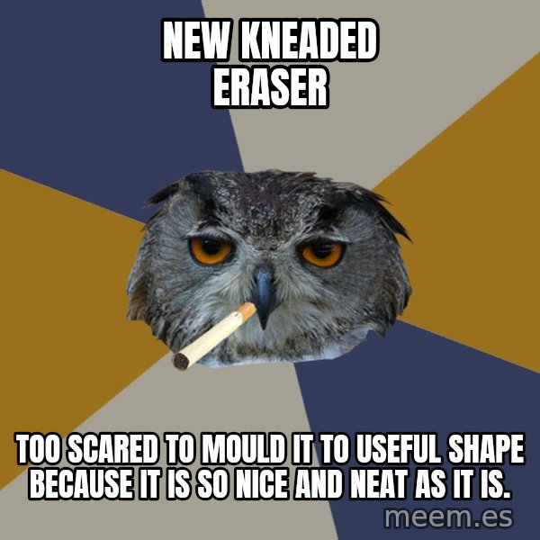 Art Student Owl meme: new kneaded eraser / too scared to mould it to useful shape because it is so nice and neat as it is.